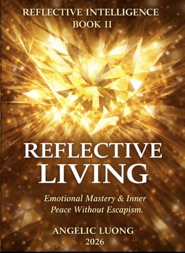 REFLECTIVE LIVING: Emotional Mastery & Inner Peace Without Escapism (REFLECTIVE INTELLIGENCE)